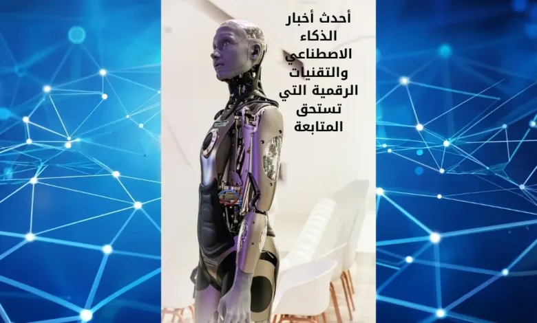 أحدث أخبار الذكاء الاصطناعي والتقنيات الرقمية التي تستحق المتابعة